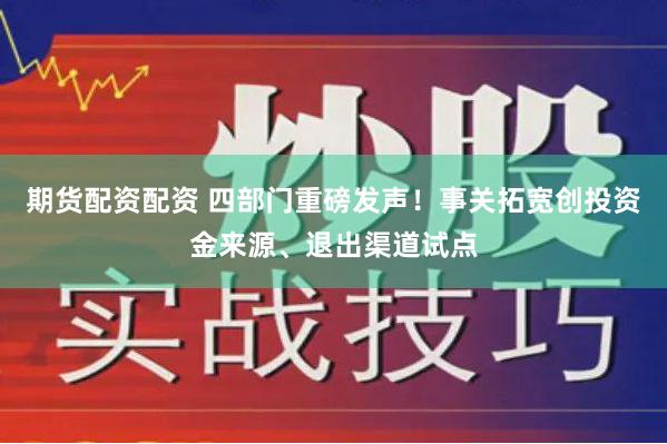 期货配资配资 四部门重磅发声！事关拓宽创投资金来源、退出渠道试点