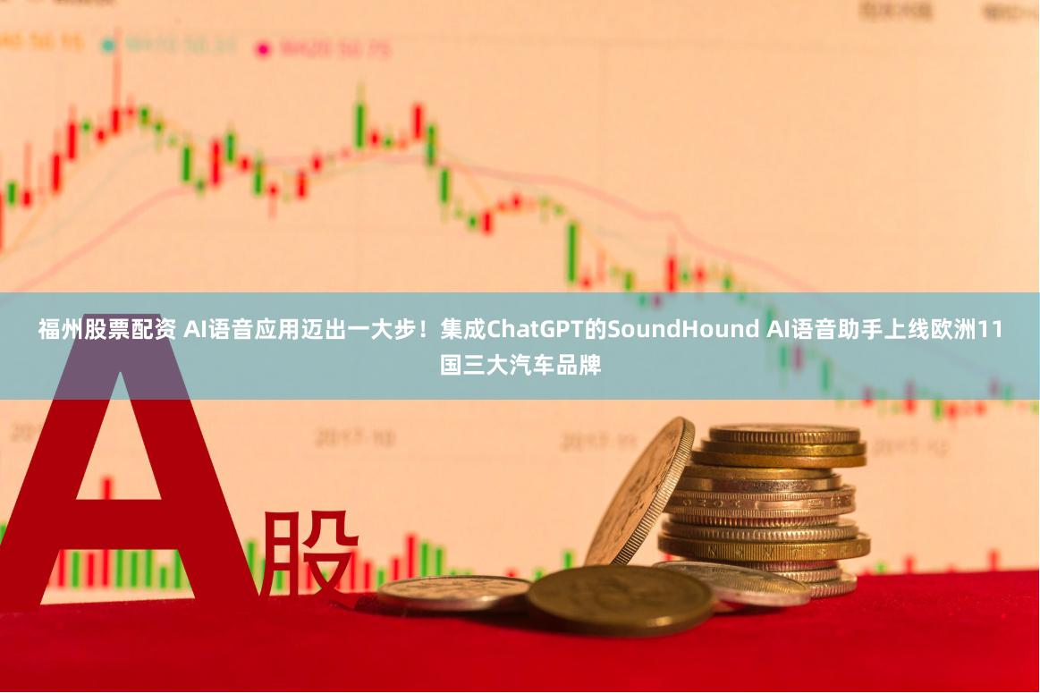 福州股票配资 AI语音应用迈出一大步！集成ChatGPT的SoundHound AI语音助手上线欧洲11国三大汽车品牌