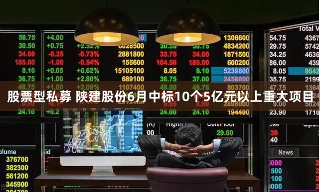 股票型私募 陕建股份6月中标10个5亿元以上重大项目