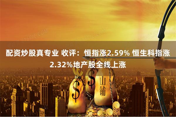 配资炒股真专业 收评：恒指涨2.59% 恒生科指涨2.32%地产股全线上涨