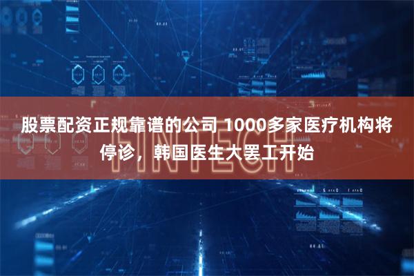 股票配资正规靠谱的公司 1000多家医疗机构将停诊，韩国医生大罢工开始