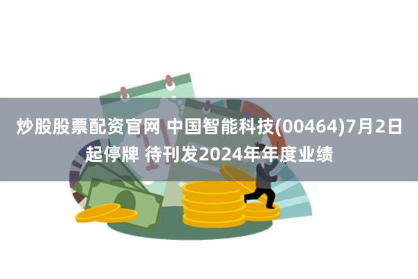 炒股股票配资官网 中国智能科技(00464)7月2日起停牌 待刊发2024年年度业绩