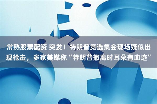 常熟股票配资 突发！特朗普竞选集会现场疑似出现枪击，多家美媒称“特朗普撤离时耳朵有血迹”