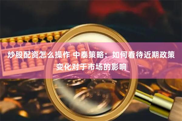 炒股配资怎么操作 中泰策略：如何看待近期政策变化对于市场的影响