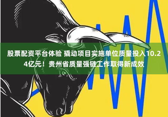 股票配资平台体验 撬动项目实施单位质量投入10.24亿元！贵州省质量强链工作取得新成效