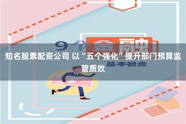 知名股票配资公司 以“五个强化”提升部门预算监管质效