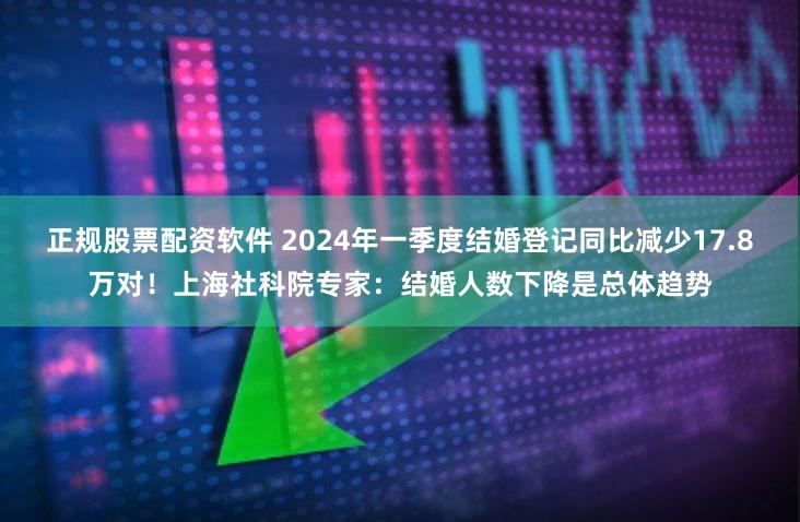 正规股票配资软件 2024年一季度结婚登记同比减少17.8万对！上海社科院专家：结婚人数下降是总体趋势