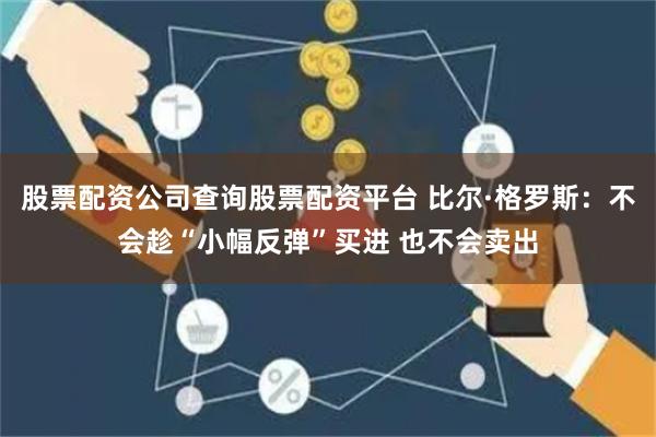 股票配资公司查询股票配资平台 比尔·格罗斯：不会趁“小幅反弹”买进 也不会卖出