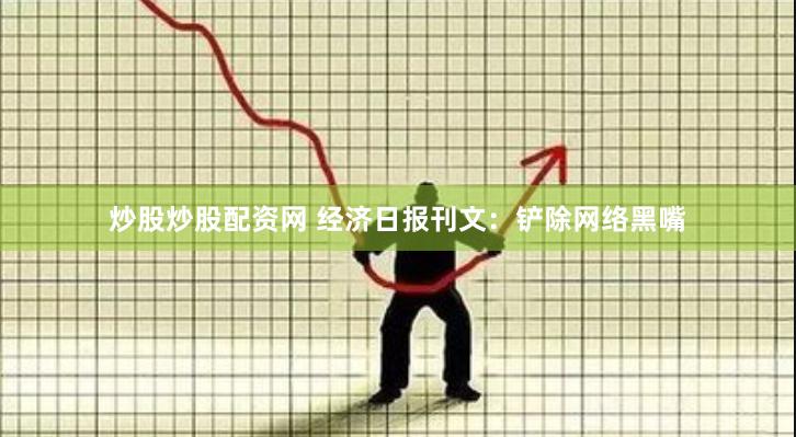 炒股炒股配资网 经济日报刊文：铲除网络黑嘴