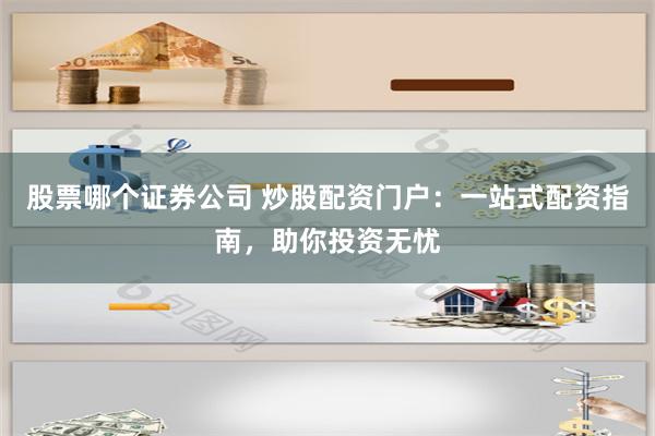 股票哪个证券公司 炒股配资门户：一站式配资指南，助你投资无忧