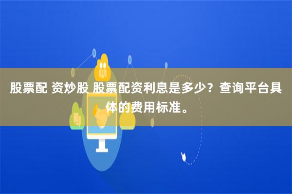 股票配 资炒股 股票配资利息是多少？查询平台具体的费用标准。